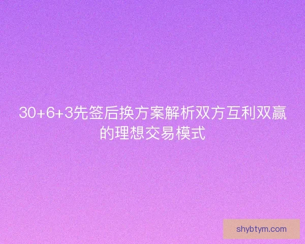 30+6+3先签后换方案解析双方互利双赢的理想交易模式