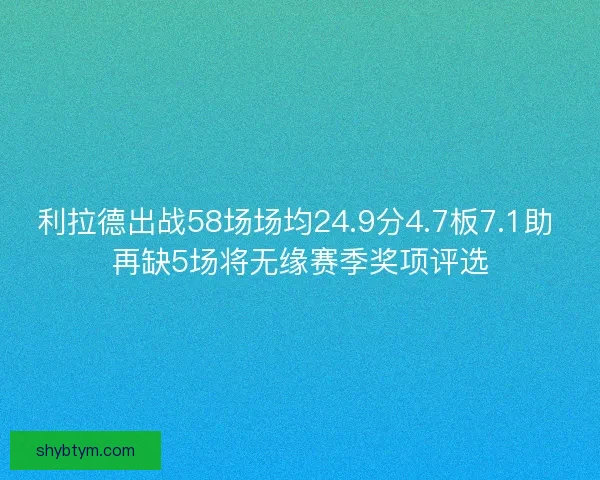 利拉德出战58场场均24.9分4.7板7.1助 再缺5场将无缘赛季奖项评选