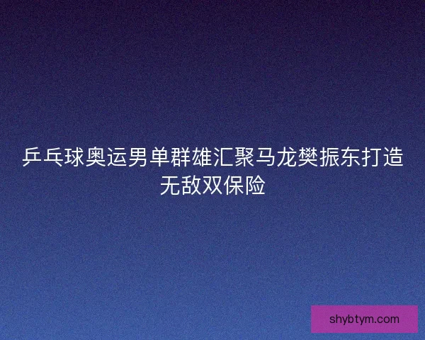 乒乓球奥运男单群雄汇聚马龙樊振东打造无敌双保险