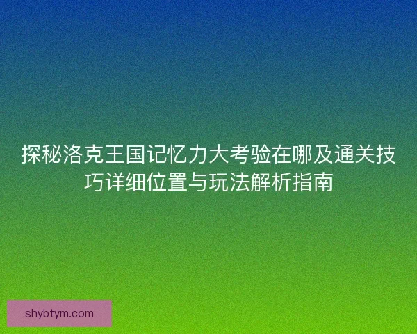 探秘洛克王国记忆力大考验在哪及通关技巧详细位置与玩法解析指南