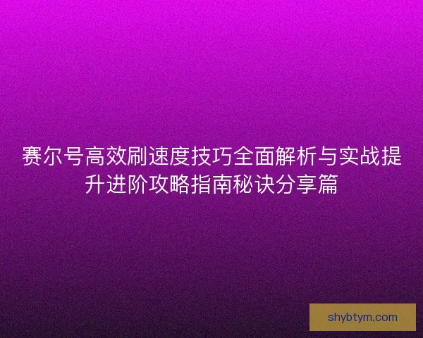 赛尔号高效刷速度技巧全面解析与实战提升进阶攻略指南秘诀分享篇
