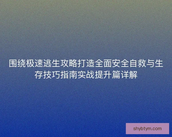 围绕极速逃生攻略打造全面安全自救与生存技巧指南实战提升篇详解