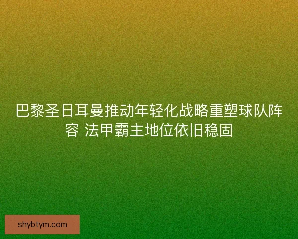 巴黎圣日耳曼推动年轻化战略重塑球队阵容 法甲霸主地位依旧稳固