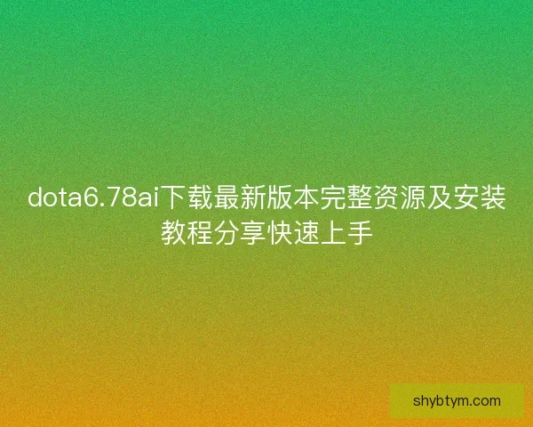 dota6.78ai下载最新版本完整资源及安装教程分享快速上手
